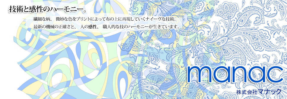 技術と感性のハーモニー。繊細な柄、微妙な色をプリントによって布の上に再現していくナイーヴな技術。最新の機械の正確さと、人の感性、職人的な技のハーモニーが生きています。株式会社マナック